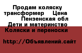 Продам коляску - трансформер  › Цена ­ 3 500 - Пензенская обл. Дети и материнство » Коляски и переноски   